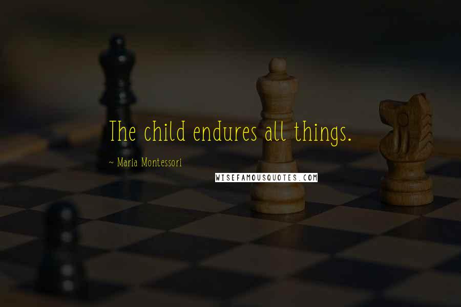 Maria Montessori Quotes: The child endures all things.
