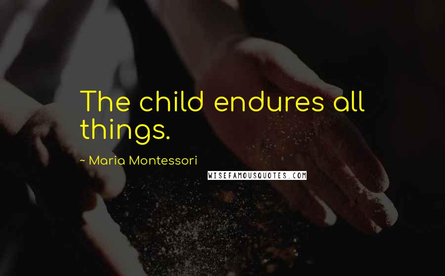 Maria Montessori Quotes: The child endures all things.