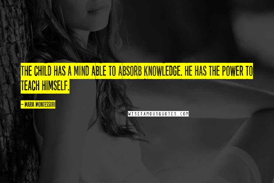Maria Montessori Quotes: The child has a mind able to absorb knowledge. He has the power to teach himself.