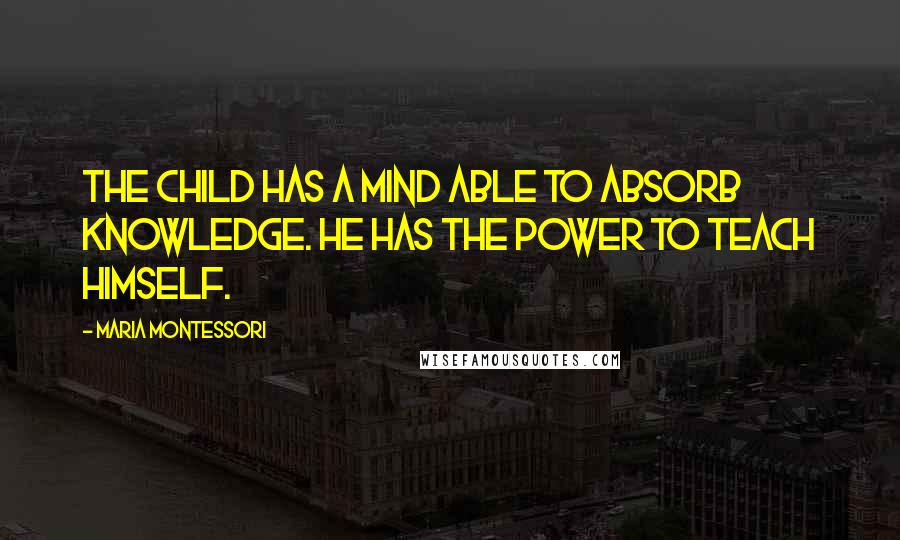 Maria Montessori Quotes: The child has a mind able to absorb knowledge. He has the power to teach himself.