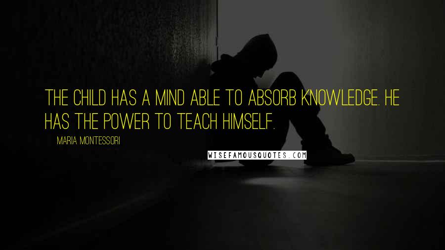 Maria Montessori Quotes: The child has a mind able to absorb knowledge. He has the power to teach himself.