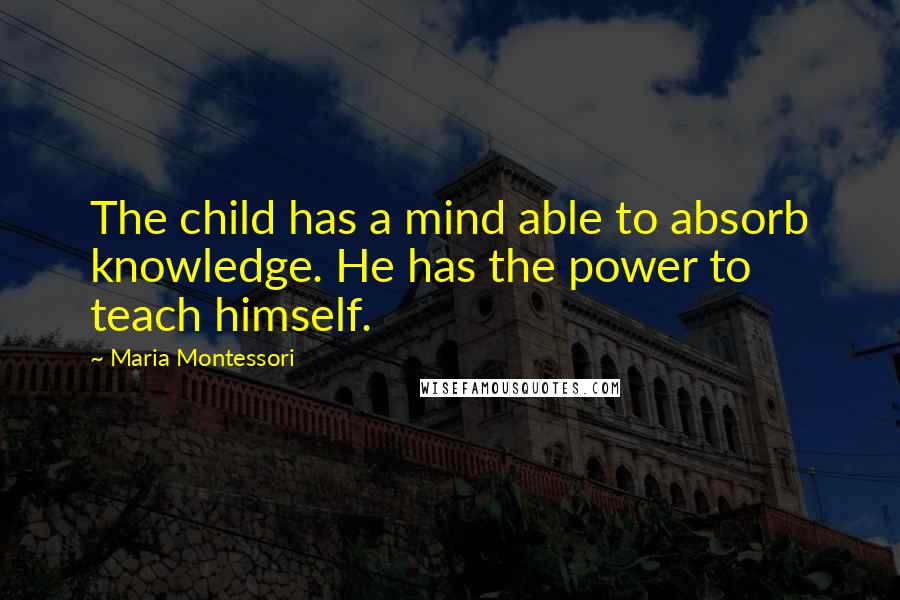 Maria Montessori Quotes: The child has a mind able to absorb knowledge. He has the power to teach himself.