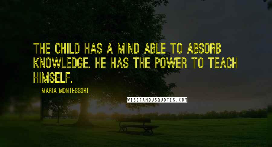 Maria Montessori Quotes: The child has a mind able to absorb knowledge. He has the power to teach himself.