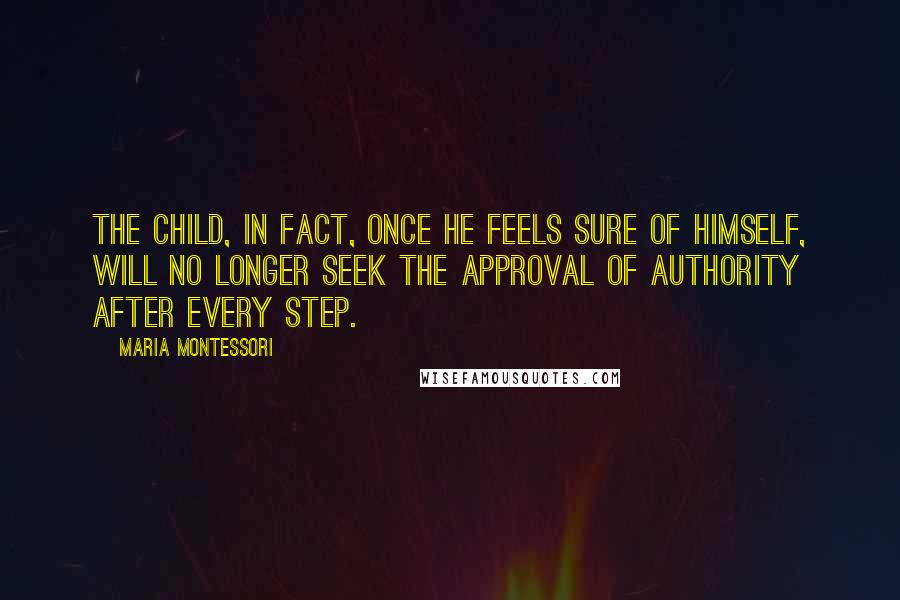 Maria Montessori Quotes: The child, in fact, once he feels sure of himself, will no longer seek the approval of authority after every step.