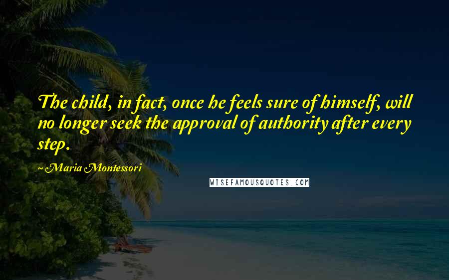 Maria Montessori Quotes: The child, in fact, once he feels sure of himself, will no longer seek the approval of authority after every step.