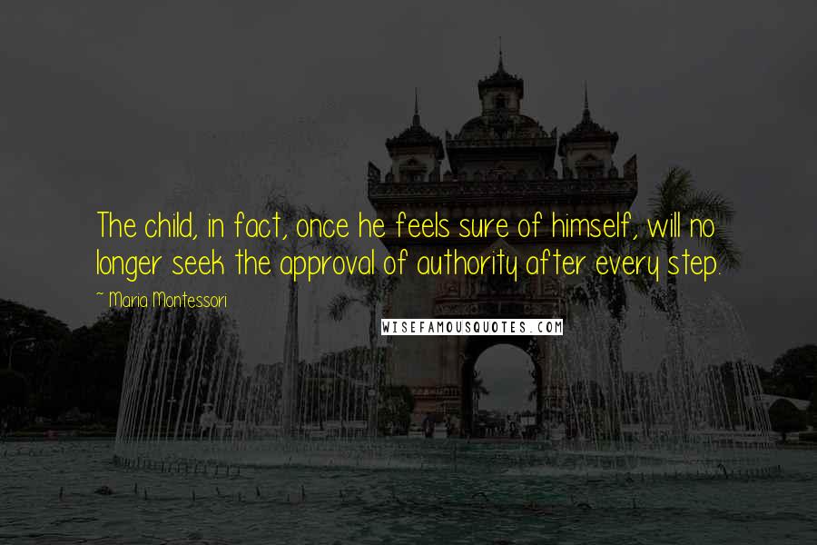 Maria Montessori Quotes: The child, in fact, once he feels sure of himself, will no longer seek the approval of authority after every step.