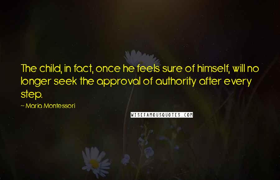 Maria Montessori Quotes: The child, in fact, once he feels sure of himself, will no longer seek the approval of authority after every step.