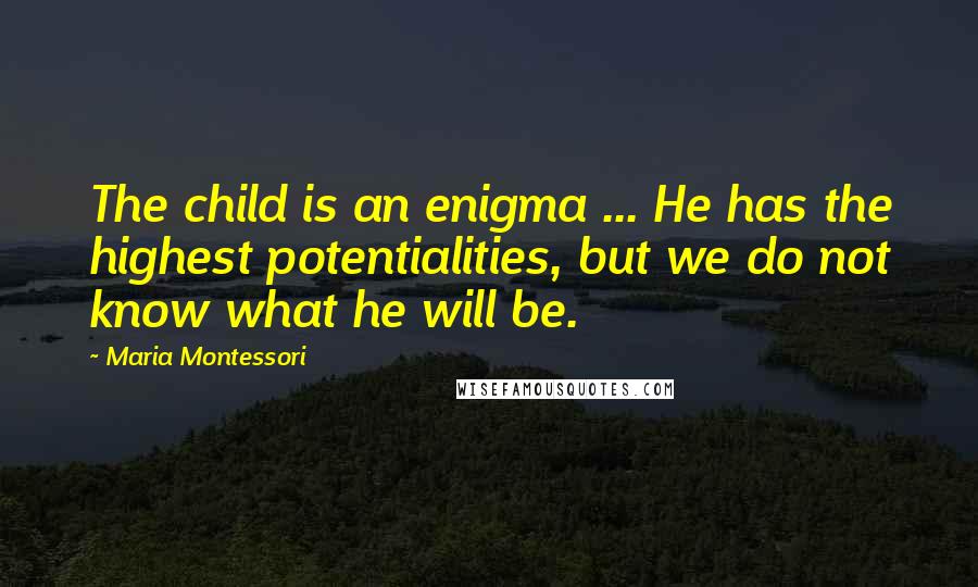 Maria Montessori Quotes: The child is an enigma ... He has the highest potentialities, but we do not know what he will be.