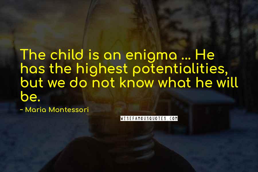 Maria Montessori Quotes: The child is an enigma ... He has the highest potentialities, but we do not know what he will be.