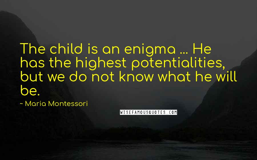 Maria Montessori Quotes: The child is an enigma ... He has the highest potentialities, but we do not know what he will be.