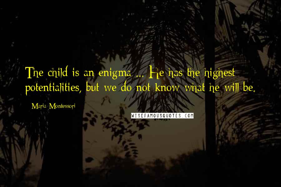 Maria Montessori Quotes: The child is an enigma ... He has the highest potentialities, but we do not know what he will be.