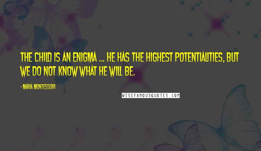 Maria Montessori Quotes: The child is an enigma ... He has the highest potentialities, but we do not know what he will be.