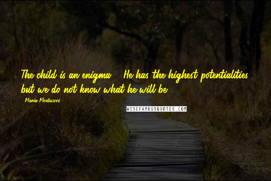 Maria Montessori Quotes: The child is an enigma ... He has the highest potentialities, but we do not know what he will be.