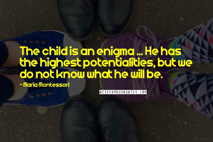 Maria Montessori Quotes: The child is an enigma ... He has the highest potentialities, but we do not know what he will be.