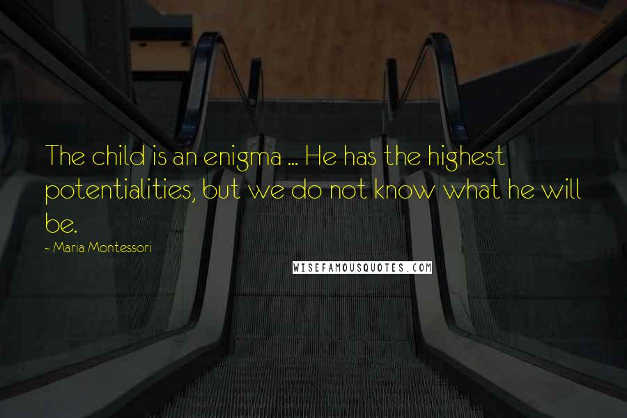 Maria Montessori Quotes: The child is an enigma ... He has the highest potentialities, but we do not know what he will be.
