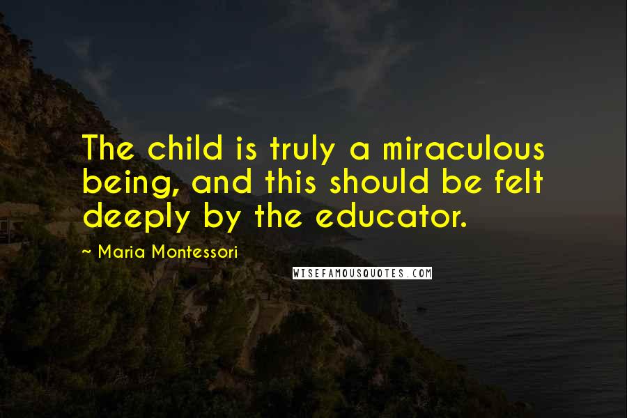 Maria Montessori Quotes: The child is truly a miraculous being, and this should be felt deeply by the educator.