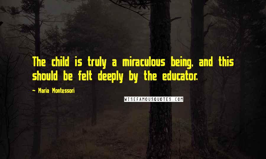 Maria Montessori Quotes: The child is truly a miraculous being, and this should be felt deeply by the educator.