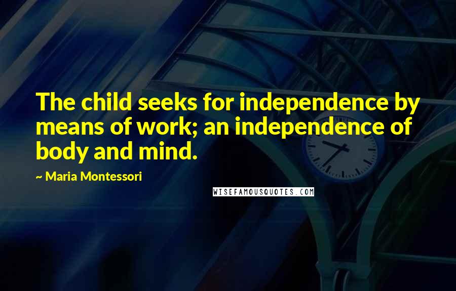 Maria Montessori Quotes: The child seeks for independence by means of work; an independence of body and mind.