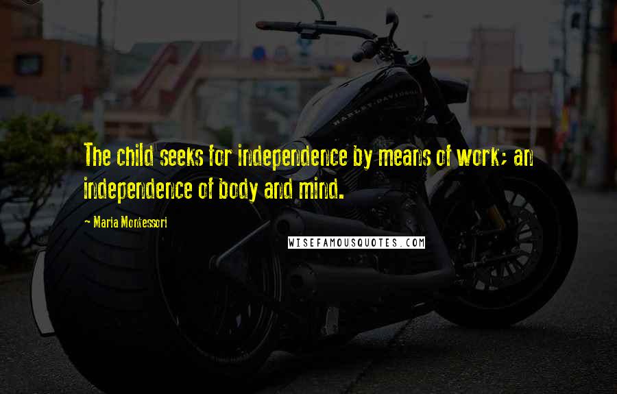 Maria Montessori Quotes: The child seeks for independence by means of work; an independence of body and mind.