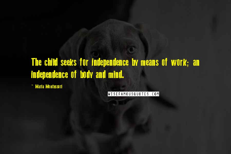 Maria Montessori Quotes: The child seeks for independence by means of work; an independence of body and mind.