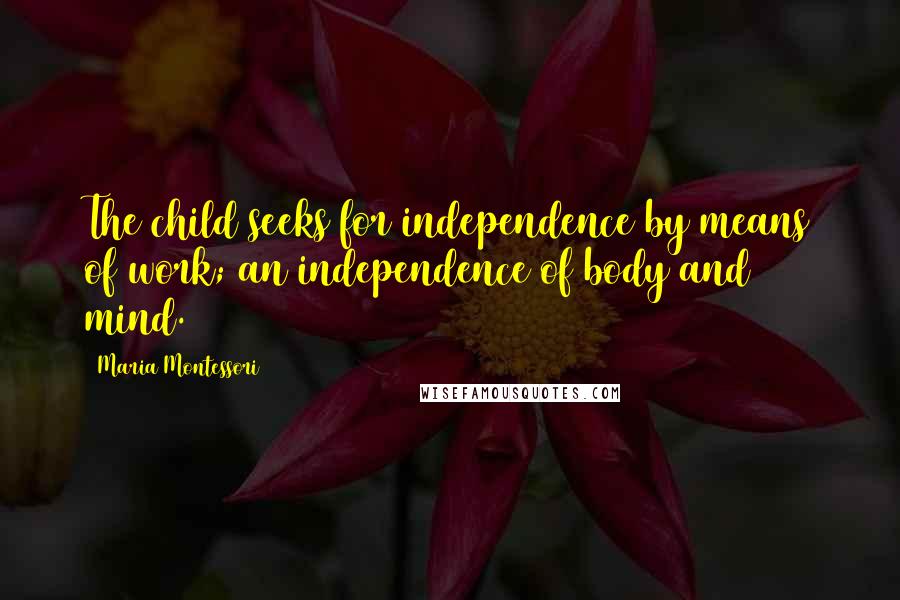 Maria Montessori Quotes: The child seeks for independence by means of work; an independence of body and mind.