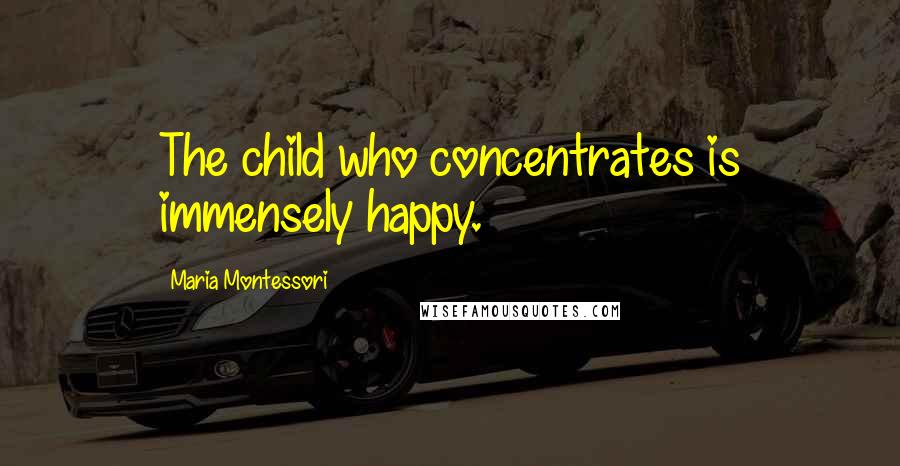 Maria Montessori Quotes: The child who concentrates is immensely happy.