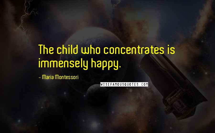 Maria Montessori Quotes: The child who concentrates is immensely happy.