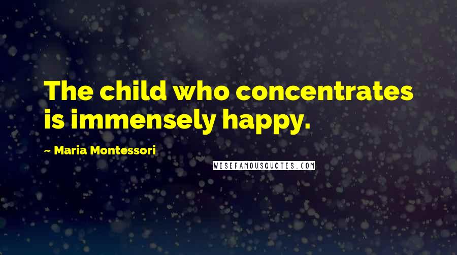 Maria Montessori Quotes: The child who concentrates is immensely happy.