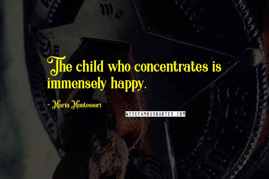 Maria Montessori Quotes: The child who concentrates is immensely happy.