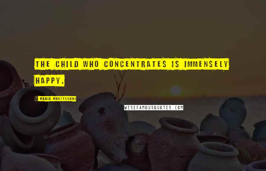 Maria Montessori Quotes: The child who concentrates is immensely happy.