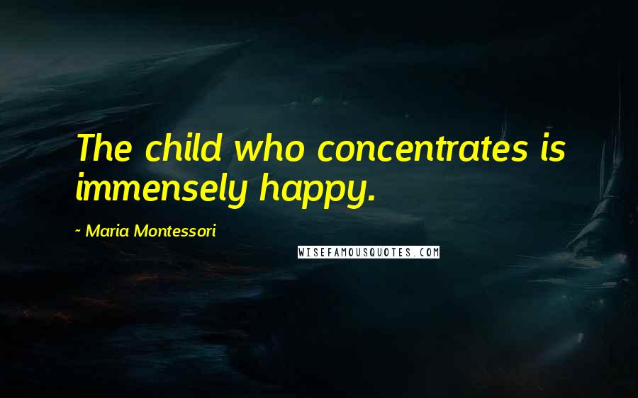 Maria Montessori Quotes: The child who concentrates is immensely happy.