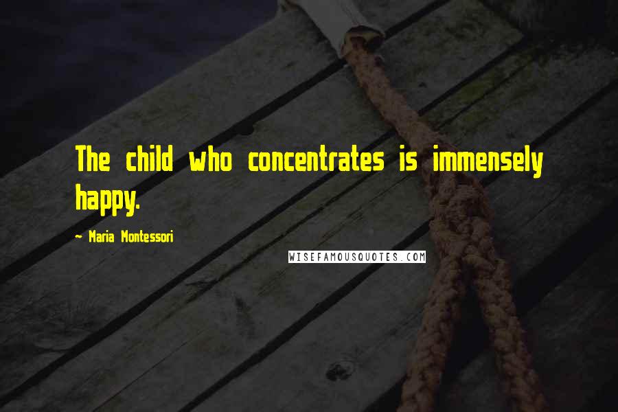 Maria Montessori Quotes: The child who concentrates is immensely happy.