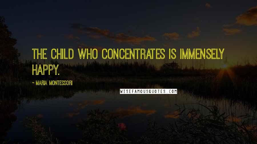 Maria Montessori Quotes: The child who concentrates is immensely happy.