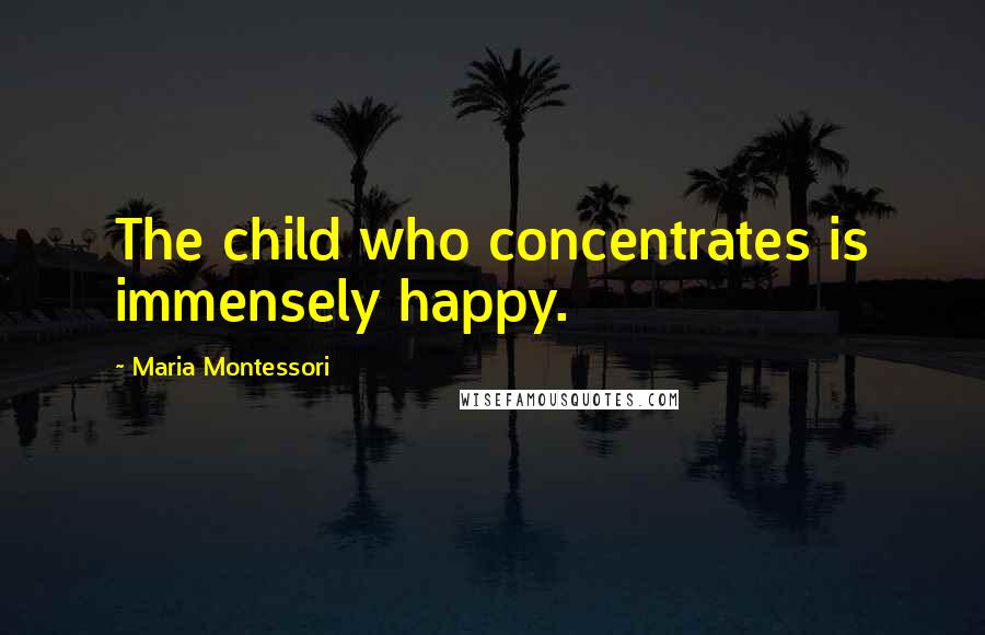 Maria Montessori Quotes: The child who concentrates is immensely happy.