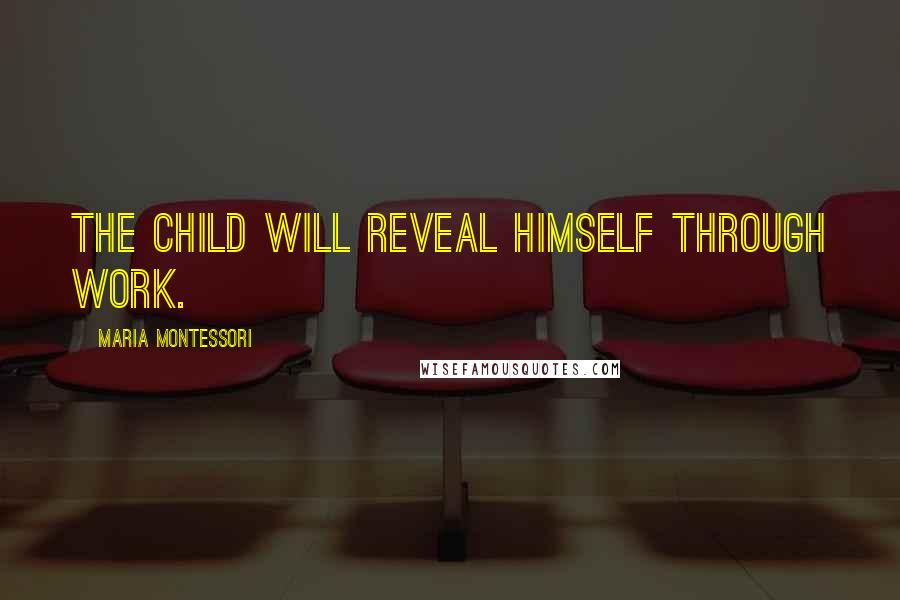 Maria Montessori Quotes: The child will reveal himself through work.