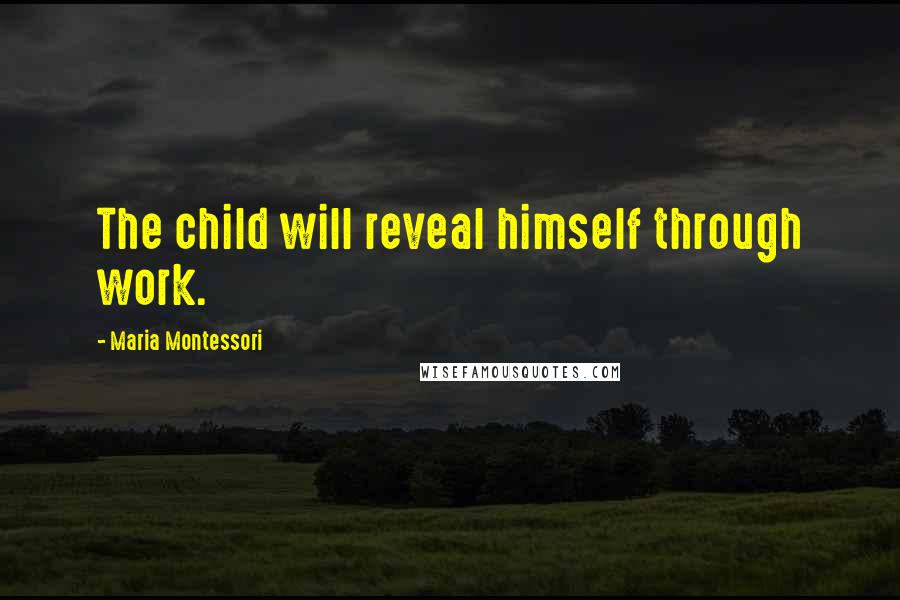 Maria Montessori Quotes: The child will reveal himself through work.