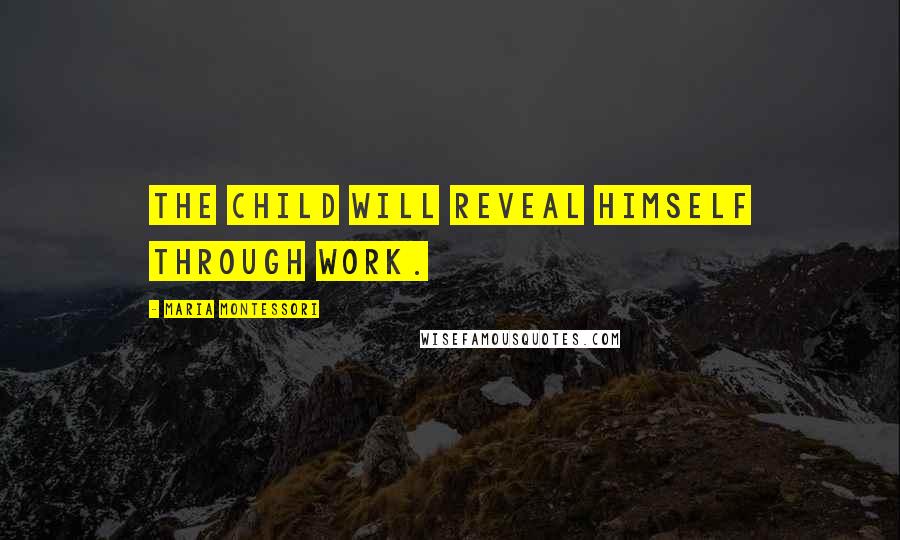 Maria Montessori Quotes: The child will reveal himself through work.