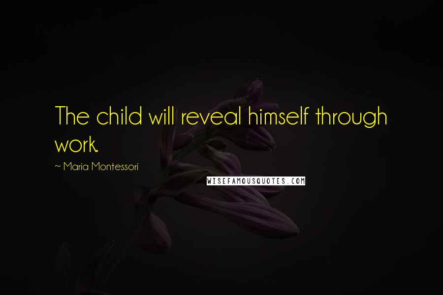 Maria Montessori Quotes: The child will reveal himself through work.