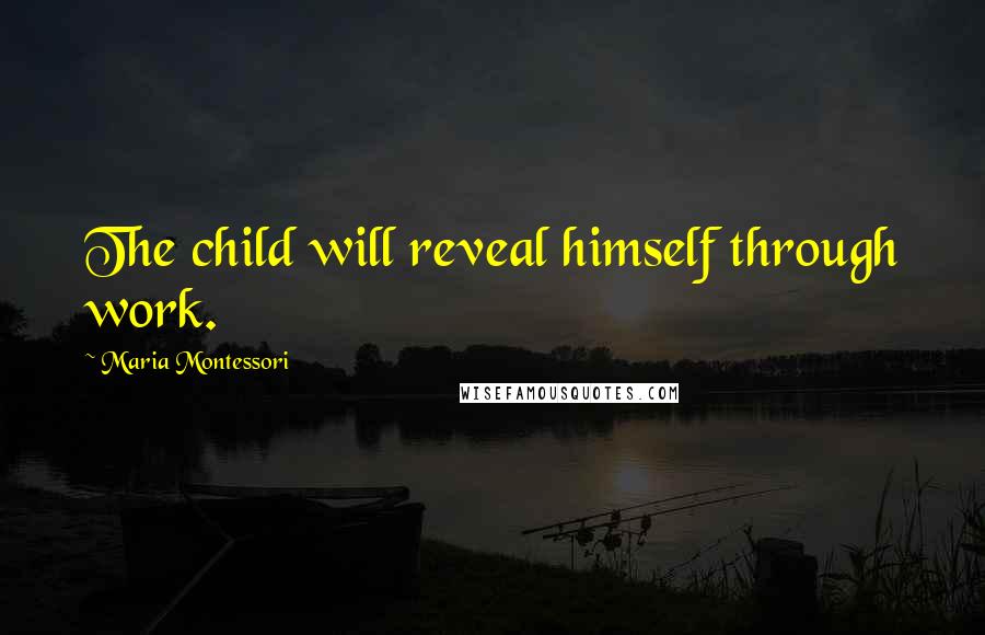 Maria Montessori Quotes: The child will reveal himself through work.