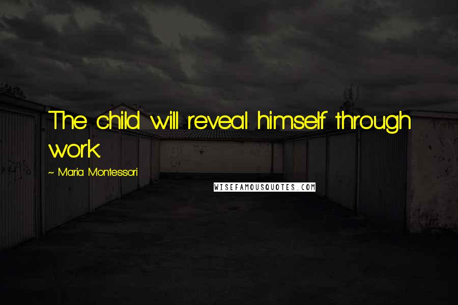 Maria Montessori Quotes: The child will reveal himself through work.