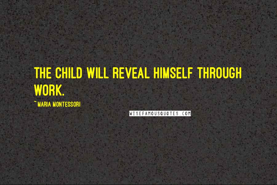 Maria Montessori Quotes: The child will reveal himself through work.