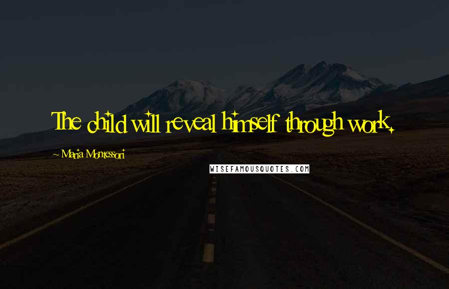 Maria Montessori Quotes: The child will reveal himself through work.