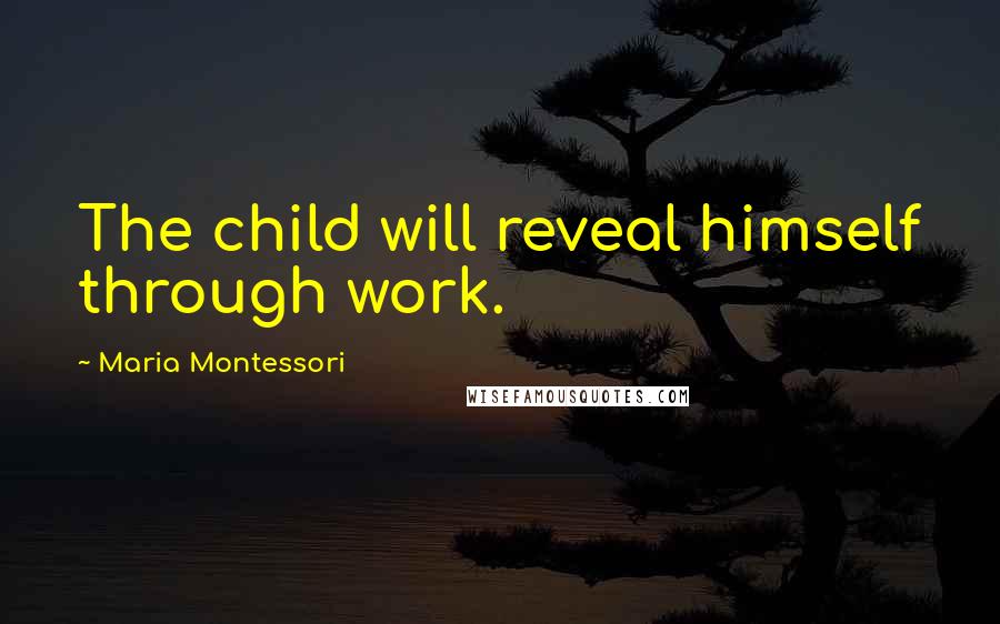 Maria Montessori Quotes: The child will reveal himself through work.