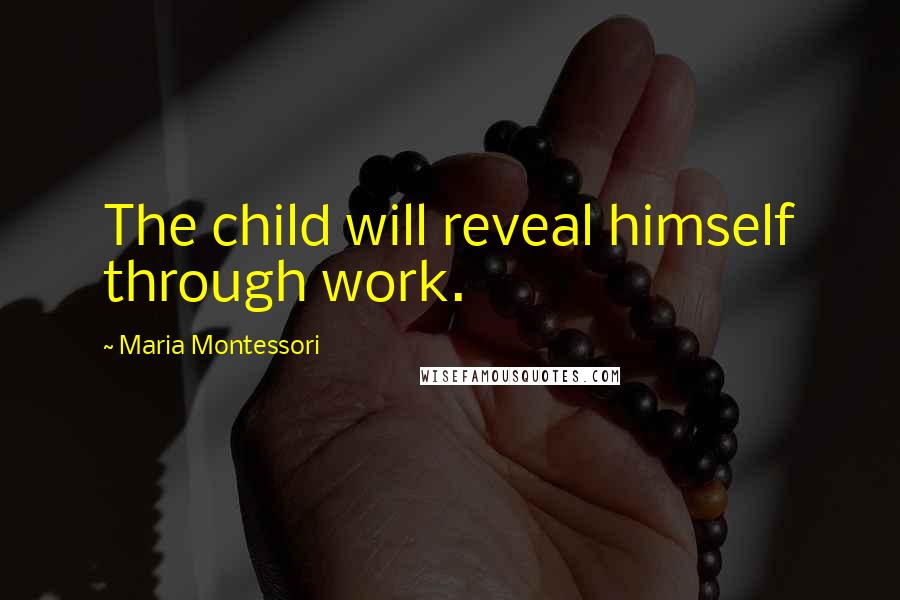 Maria Montessori Quotes: The child will reveal himself through work.