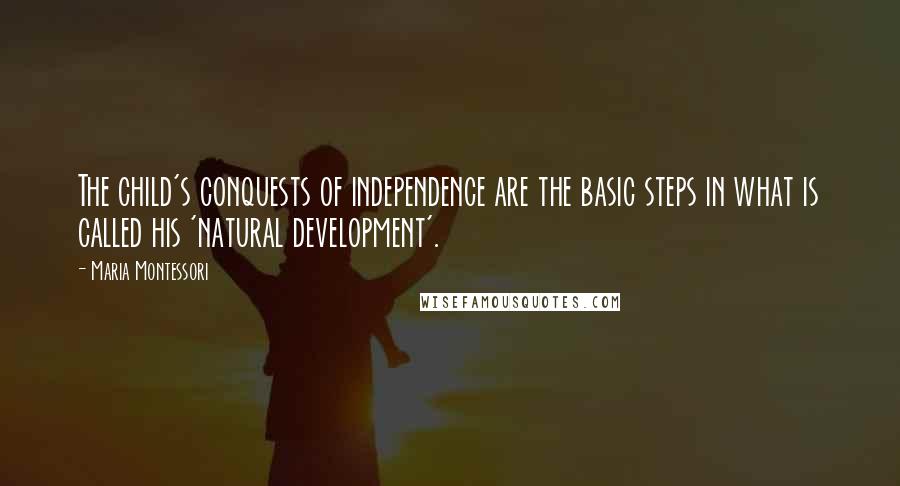 Maria Montessori Quotes: The child's conquests of independence are the basic steps in what is called his 'natural development'.