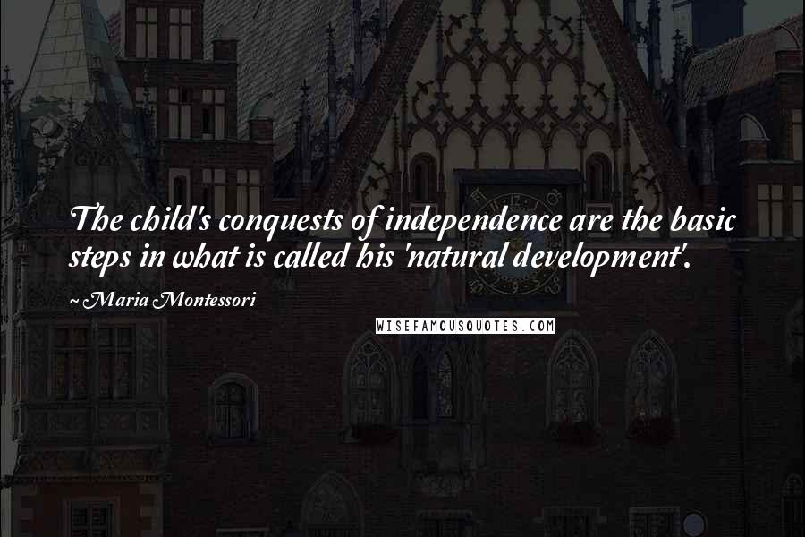 Maria Montessori Quotes: The child's conquests of independence are the basic steps in what is called his 'natural development'.