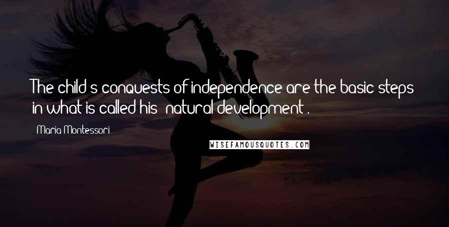 Maria Montessori Quotes: The child's conquests of independence are the basic steps in what is called his 'natural development'.