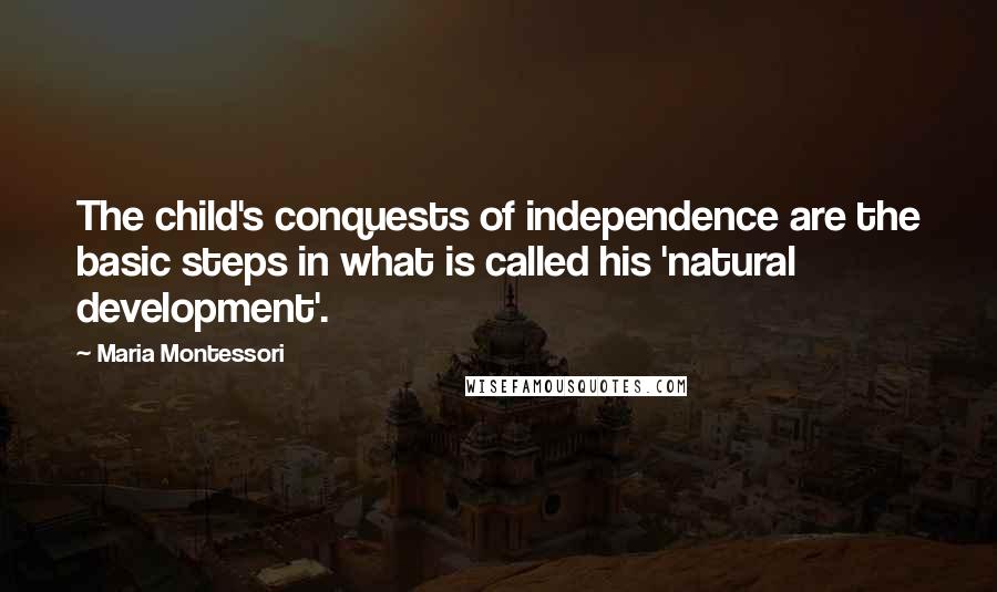 Maria Montessori Quotes: The child's conquests of independence are the basic steps in what is called his 'natural development'.