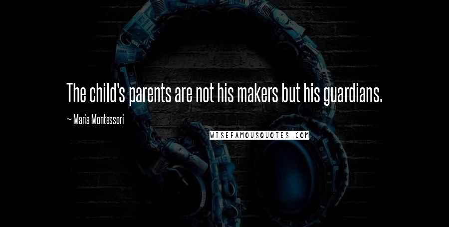 Maria Montessori Quotes: The child's parents are not his makers but his guardians.