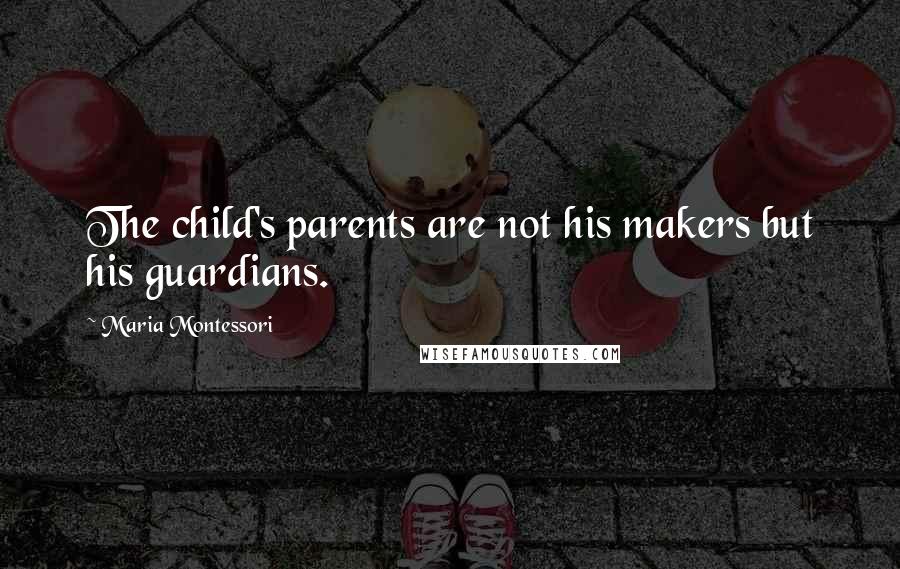 Maria Montessori Quotes: The child's parents are not his makers but his guardians.